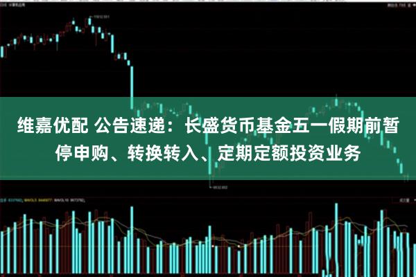 维嘉优配 公告速递：长盛货币基金五一假期前暂停申购、转换转入、定期定额投资业务