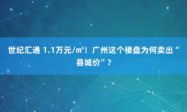 世纪汇通 1.1万元/㎡！广州这个楼盘为何卖出“县城价”？