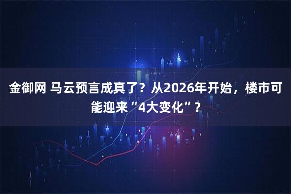 金御网 马云预言成真了？从2026年开始，楼市可能迎来“4大变化”？