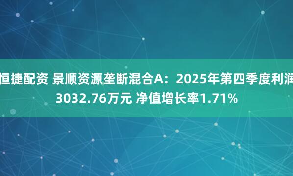 恒捷配资 景顺资源垄断混合A：2025年第四季度利润3032.76万元 净值增长率1.71%