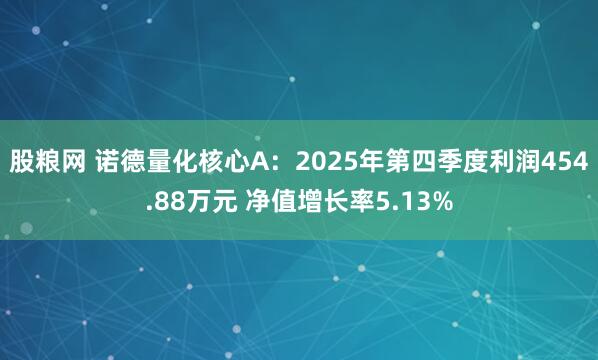 股粮网 诺德量化核心A：2025年第四季度利润454.88万元 净值增长率5.13%
