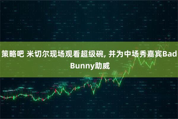 策略吧 米切尔现场观看超级碗, 并为中场秀嘉宾Bad Bunny助威