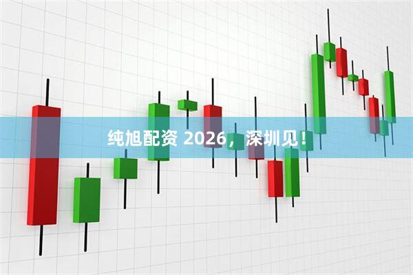 纯旭配资 2026，深圳见！