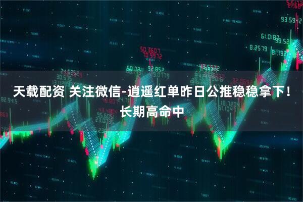 天载配资 关注微信-逍遥红单昨日公推稳稳拿下！长期高命中