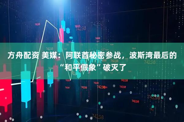 方舟配资 美媒：阿联酋秘密参战，波斯湾最后的“和平假象”破灭了
