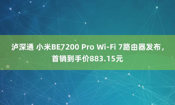 泸深通 小米BE7200 Pro Wi-Fi 7路由器发布，首销到手价883.15元