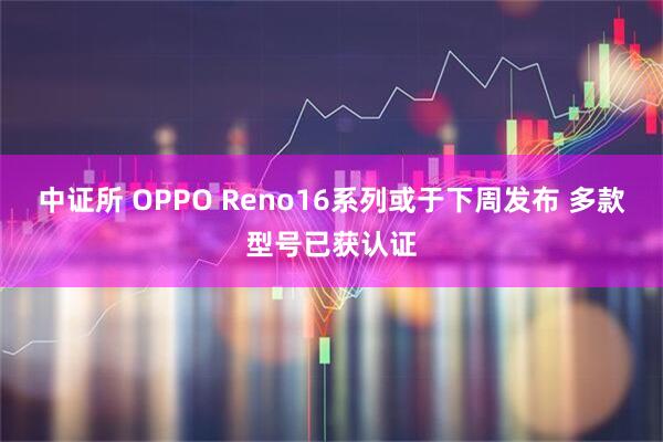 中证所 OPPO Reno16系列或于下周发布 多款型号已获认证