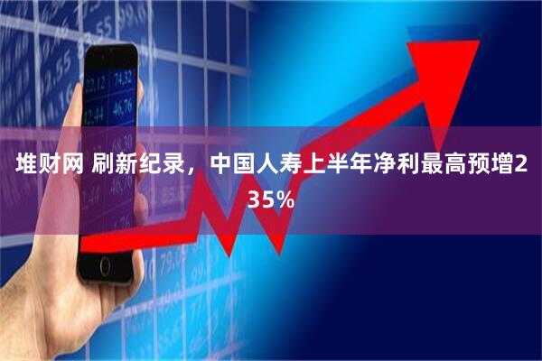 堆财网 刷新纪录，中国人寿上半年净利最高预增235%